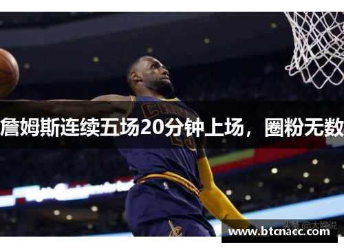 詹姆斯连续五场20分钟上场，圈粉无数